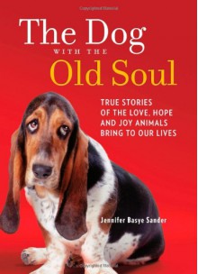 The Dog with the Old Soul: True Stories of the Love, Hope and Joy Animals Bring to Our Lives - Jennifer Basye Sander, E.G. Fabricant