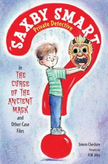 The Curse of the Ancient Mask and Other Case Files: Saxby Smart, Private Detective: Book 1 - Simon Cheshire, R.W. Alley