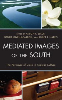 Mediated Images of the South: The Portrayal of Dixie in Popular Culture - Alison F. Slade