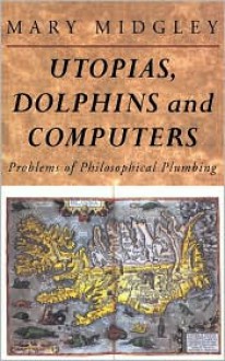 Utopias, Dolphins and Computers: Problems in Philosophical Plumbing - Mary Midgley