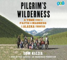 Pilgrim's Wilderness: A True Story of Faith and Madness on the Alaska Frontier - Tom Kizzia