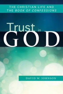 Trust in God: The Christian Life and the Book of Confessions - David W. Johnson