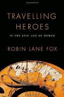 Travelling Heroes: In the Epic Age of Homer - Robin Lane Fox