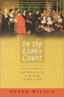 In the Lion's Court: Power, Ambition, and Sudden Death in the Reign of Henry VIII - Derek Wilson