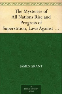 The Mysteries of All Nations Rise and Progress of Superstition, Laws Against and Trialsof Witches, Ancient and Modern Delusions Together With Strange Customs, Fables, and Tales - James Grant