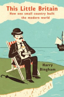 This Little Britain: How One Small Country Built The Modern World - Harry Bingham