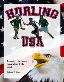 Hurling USA: America Discovers an Ancient Irish Sport - Denis O'Brien