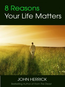 8 Reasons Your Life Matters - John Herrick