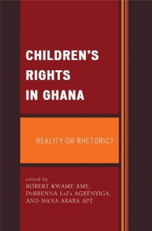 Children's Rights in Ghana: Reality or Rhetoric? - Robert Kwame Ame, Nana Araba Apt, DeBrenna LaFa Agbxe9nyiga, Albert Abane, Frank Owusu Acheampong, Michael Kwodwo Adjaloo ; George Oppong Ampong ; Lilian Ayete-Nyampong ; Kathrin Blaufuss ; George Cl