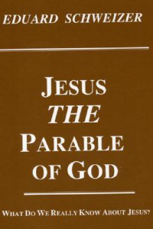 Jesus, the Parable of God: What Do We Really Know about Jesus? - Eduard Schweizer