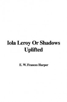 Iola Leroy or Shadows Uplifted - Frances Ellen Watkins Harper