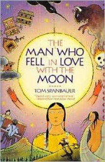 The Man Who Fell In Love With The Moon - Tom Spanbauer