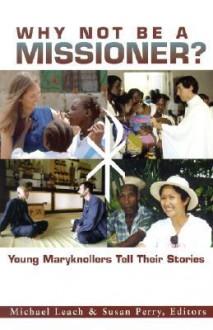 Why Not Be A Missioner?: Young Maryknollers Tell Their Stories - Michael Leach, Susan Perry