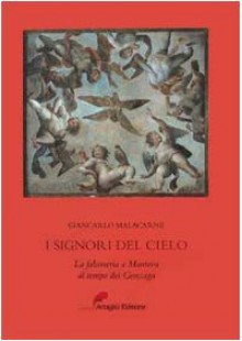 I signori del cielo. La falconeria a Mantova al tempo dei Gonzaga - Giancarlo Malacarne