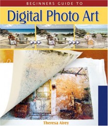 Beginner's Guide to Digital Photo Art (Lark Photography Book (Paperback)) - Theresa Airey