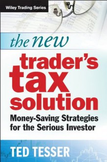 The New Trader's Tax Solution: Money-Saving Strategies for the Serious Investor (Wiley Trading) - Ted Tesser