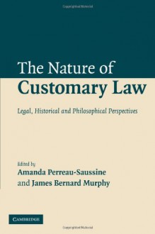 The Nature of Customary Law: Legal, Historical and Philosophical Perspectives - Amanda Perreau-Saussine, James B. Murphy