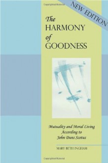 The Harmony Of Goodness: Mutuality And Moral Living According To John Duns Scotus - Mary Beth Ingham