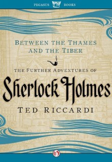 Between the Thames and the Tiber: The Further Adventures of Sherlock Holmes - Ted Riccardi