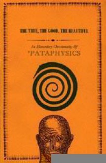 The True, The Good, The Beautiful: An Elementary Chrestomathy Of ’Pataphysics - College of Pataphysics, Janvier J. Mauvoisin, Bélisaire Monomaque, Georges Petitfaux, V. Plomb, Jean-Hugues Sainmont, Jules Salicional, A. Templenul, Julien Torma, Boris Vian, Oktav Votka, Louis Barnier, Henri Bouché, Jacques Brunet, Jean Dubuffet, Bernard Francueil, Ber