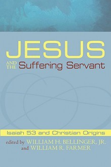 Jesus and the Suffering Servant: Isaiah 53 and Christian Origins - W.H. Bellinger Jr., William R. Farmer