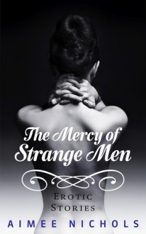 The Mercy of Strange Men: Erotic Stories - Aimee Nichols