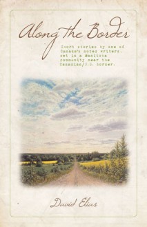 Along the Border: Short stories by one of Canada's noted writers, set in a Manitoba community near the CanadianU.S. Border - David Elias