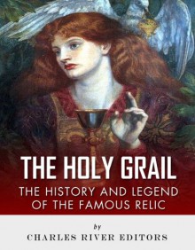 The Holy Grail: The History and Legend of the Famous Relic - Charles River Editors