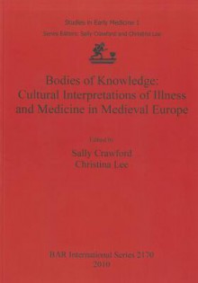 Bodies of Knowledge: Cultural Interpretations of Illness and Medicine in Medieval Europe - Sally Crawford, Christina Lee