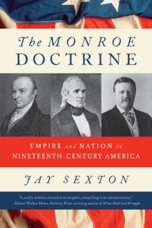 The Monroe Doctrine: Empire and Nation in Nineteenth-Century America - Jay Sexton