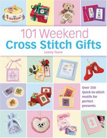 101 Weekend Cross Stitch Gifts: Over 350 Quick-To-Stitch Motifs for Perfect Presents - Lesley Teare