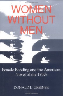 Women Without Men: Female Bonding and the American Novel of the 1980s - Donald J. Greiner