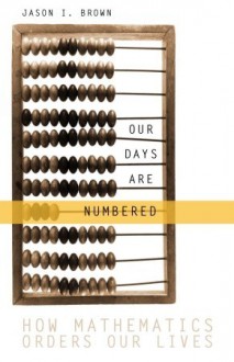 Our Days Are Numbered: How Mathematics Orders Our Lives - Jason Brown