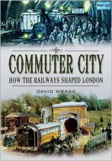 Commuter City: How the Railways Shaped London - David Wragg