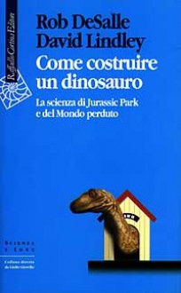 Come costruire un dinosauro: La scienza di Jurassic park e del Mondo perduto - Rob DeSalle, David Lindley