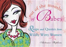 Out of the Mouths of Babes: Quips and Quotes from Wildly Witty Women - Autumn Stephens