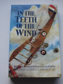 In the Teeth of the Wind - Memoir of the Royal Naval Air Service in the First World War - C. P. O. Bartlett