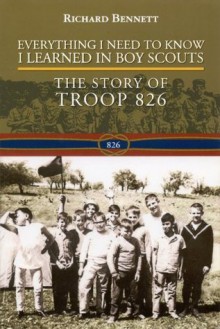 Everything I Need to Know I Learned in Boy Scouts: The Story of Troop 826 - Richard Bennett