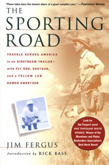 The Sporting Road: Travels Across America in an Airstream Trailer--with Fly Rod, Shotgun, and a Yellow Lab Named Sweetzer - Jim Fergus, Rick Bass