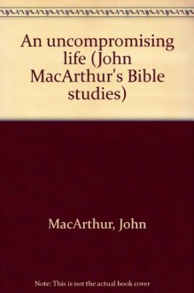 An uncompromising life (John MacArthur's Bible studies) - John F. MacArthur Jr.