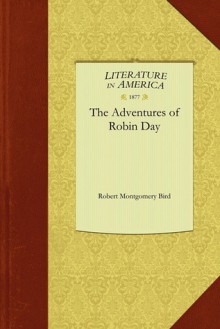 The Adventures of Robin Day - Robert Bird, Montgomery Bird Robert Montgomery Bird