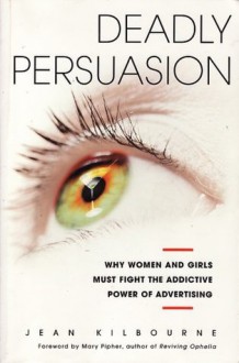 Deadly Persuasion: Why Women and Girls Must Fight the Addictive Power of Advertising - Jean Kilbourne