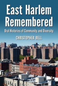 East Harlem Remembered: Oral Histories of Community and Diversity - Christopher Bell