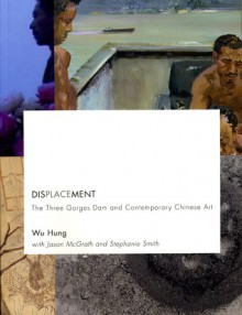 Displacement: The Three Gorges Dam and Contemporary Chinese Art - Wu Hung