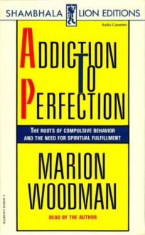 Addiction To Perfection: The Roots of Compulsive Behavior and the Need for Spiritual Fulfillment - Marion Woodman