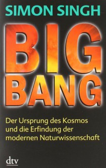 Big Bang: Der Ursprung Des Kosmos Und Die Erfindung Der Modernen Naturwissenschaft - Simon Singh