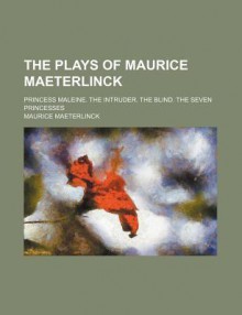 The Plays of Maurice Maeterlinck; Princess Maleine. the Intruder. the Blind. the Seven Princesses - Maurice Maeterlinck