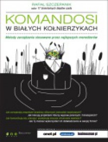 Komandosi W Białych Kołnierzykach. Metody Zarządzania Stosowane Przez Najlepszych Menedżerów - Rafał Szczepanik