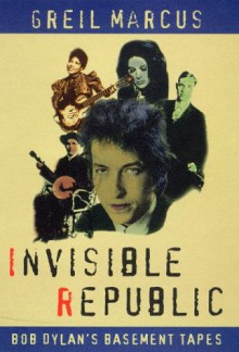 Invisible Republic: Bob Dylan's Basement Tapes - Greil Marcus