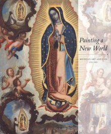 Painting a New World: Mexican Art and Life, 1521-1821 - Donna Pierce